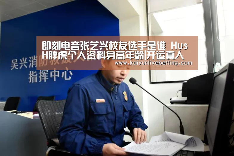 即刻电音张艺兴校友选手是谁 HusH胖虎个人资料身高年龄|开运真人(图3) 开运竞猜
