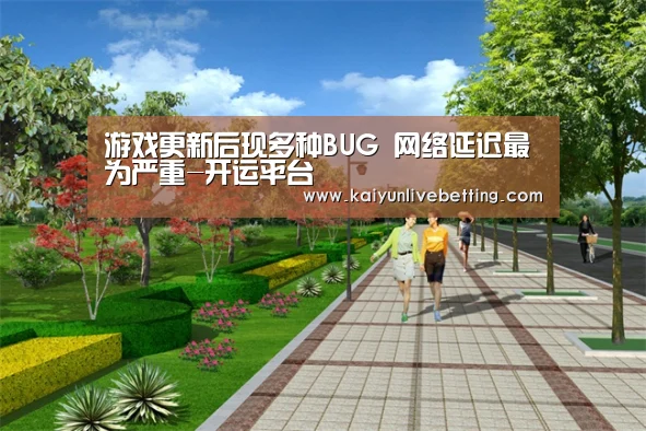 游戏更新后现多种BUG 网络延迟最为严重-开运平台(图2) 开运真人