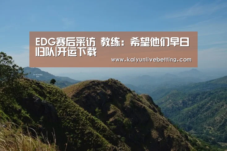 EDG赛后采访 教练:希望他们早日归队|开运下载(图2) 开运竞猜