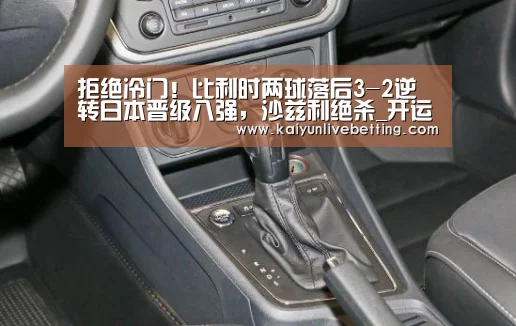拒绝冷门!比利时两球落后3-2逆转日本晋级八强,沙兹利绝杀_开运下载(图2) 开运平台